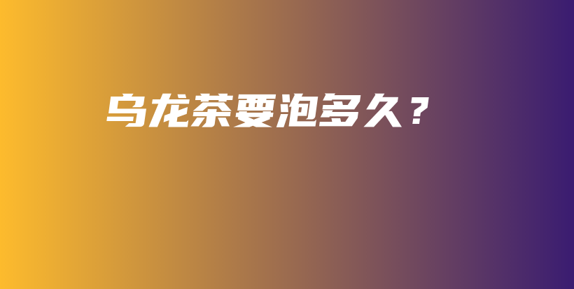 乌龙茶要泡多久？插图