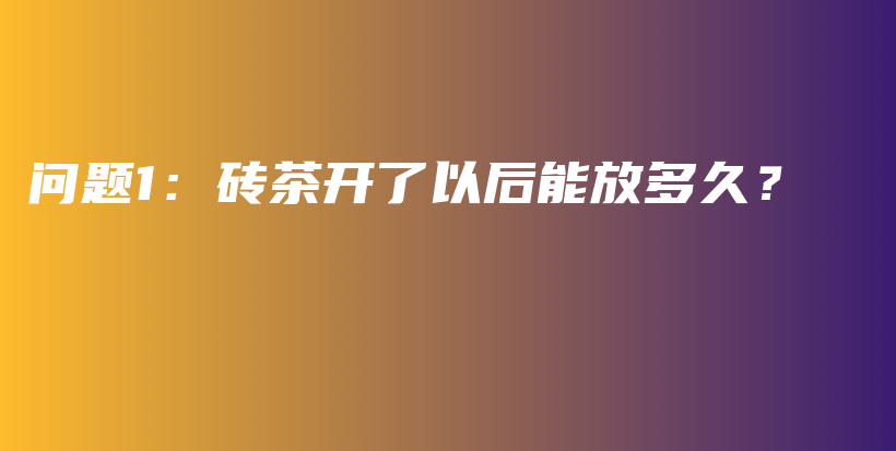 问题1：砖茶开了以后能放多久？插图