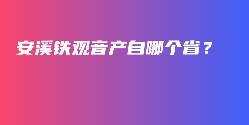 安溪铁观音产自哪个省？插图