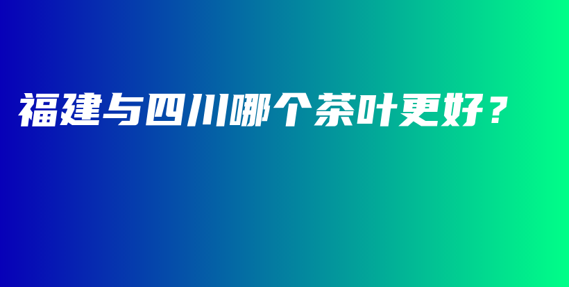 福建与四川哪个茶叶更好？插图