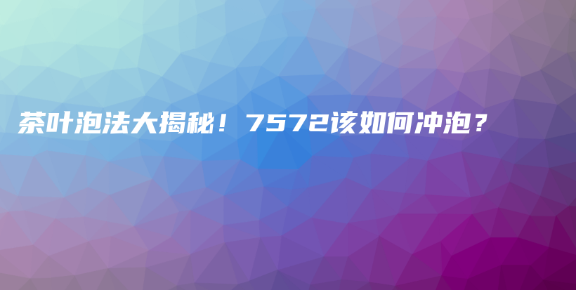 茶叶泡法大揭秘！7572该如何冲泡？插图