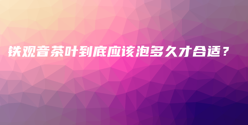 铁观音茶叶到底应该泡多久才合适？插图