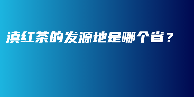 滇红茶的发源地是哪个省？插图