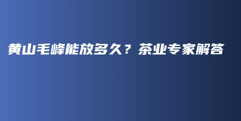 黄山毛峰能放多久？茶业专家解答插图