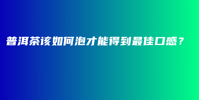 普洱茶该如何泡才能得到最佳口感？插图