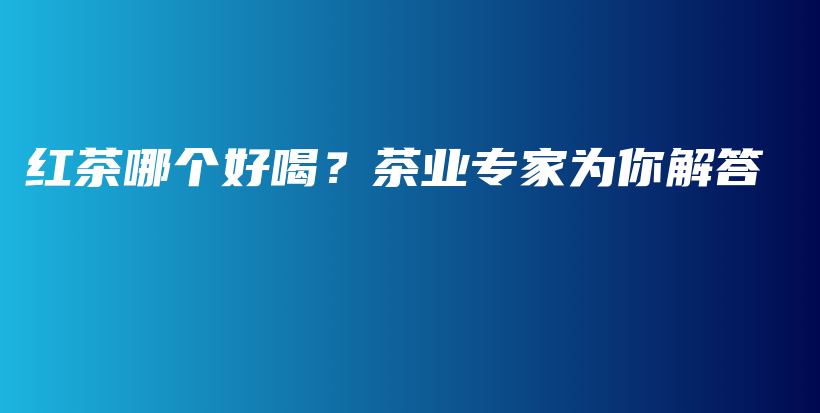 红茶哪个好喝？茶业专家为你解答插图