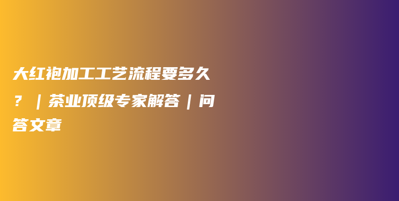 大红袍加工工艺流程要多久？｜茶业顶级专家解答｜问答文章插图