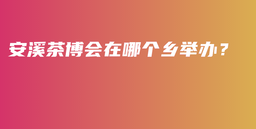 安溪茶博会在哪个乡举办？插图