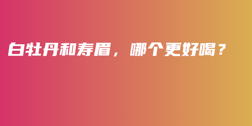 白牡丹和寿眉，哪个更好喝？插图