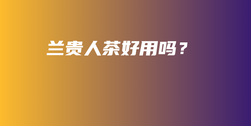 兰贵人茶好用吗？插图