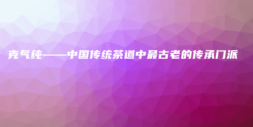 克气纯——中国传统茶道中最古老的传承门派插图