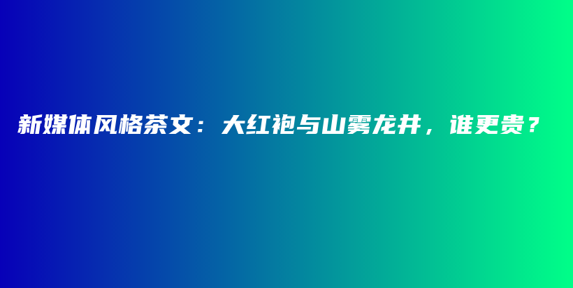 新媒体风格茶文：大红袍与山雾龙井，谁更贵？插图