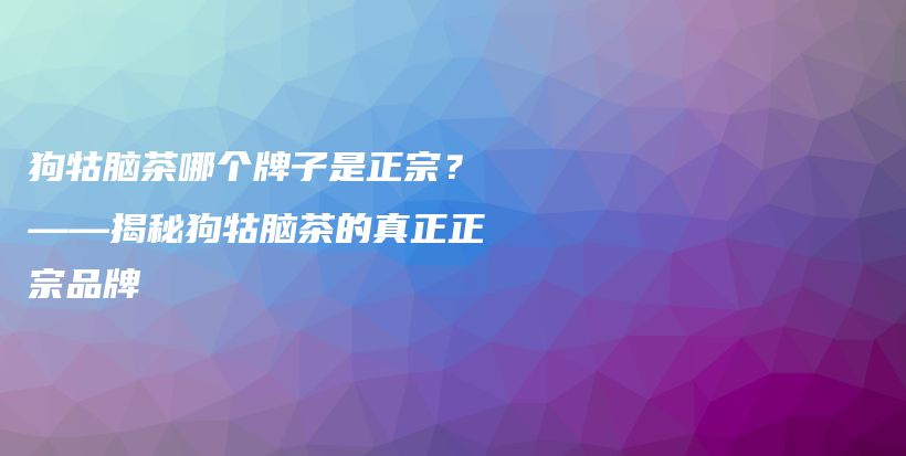 狗牯脑茶哪个牌子是正宗？——揭秘狗牯脑茶的真正正宗品牌插图