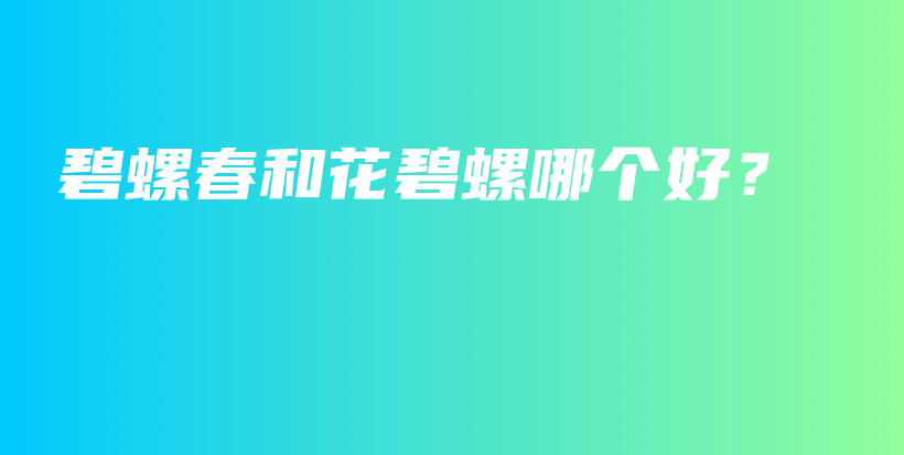 碧螺春和花碧螺哪个好？插图