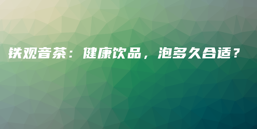 铁观音茶：健康饮品，泡多久合适？插图