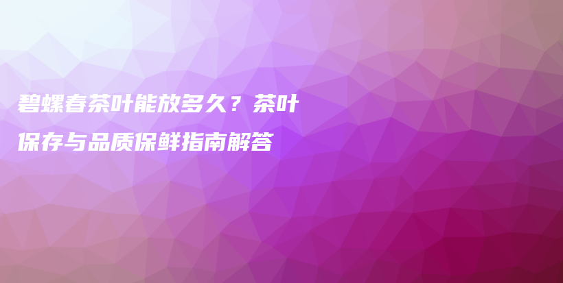 碧螺春茶叶能放多久？茶叶保存与品质保鲜指南解答插图