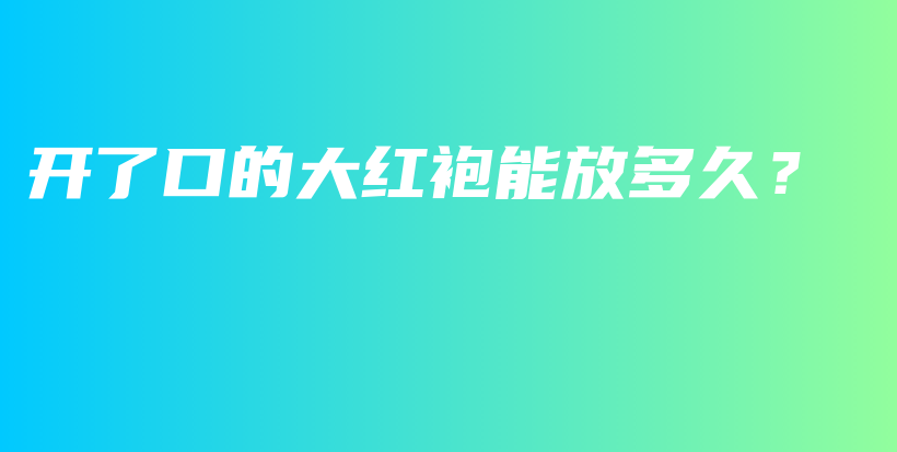 开了口的大红袍能放多久？插图