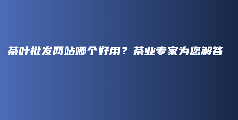 茶叶批发网站哪个好用？茶业专家为您解答插图