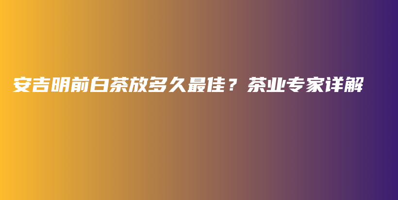 安吉明前白茶放多久最佳？茶业专家详解插图