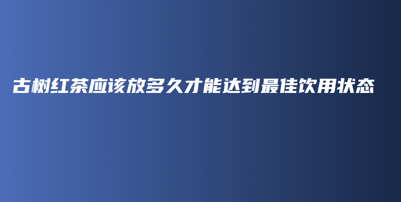 古树红茶应该放多久才能达到最佳饮用状态插图