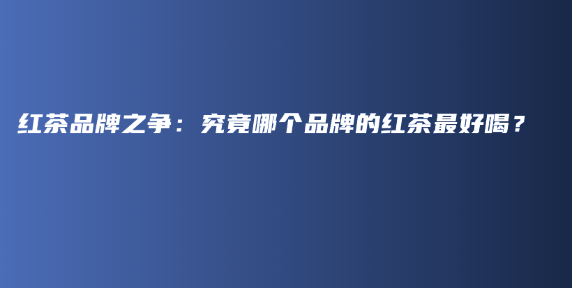 红茶品牌之争：究竟哪个品牌的红茶最好喝？插图