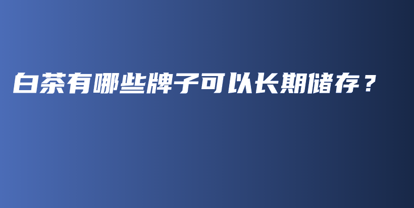 白茶有哪些牌子可以长期储存？插图