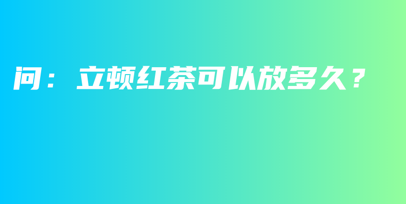 问：立顿红茶可以放多久？插图