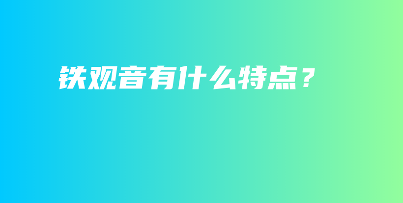 铁观音有什么特点？插图