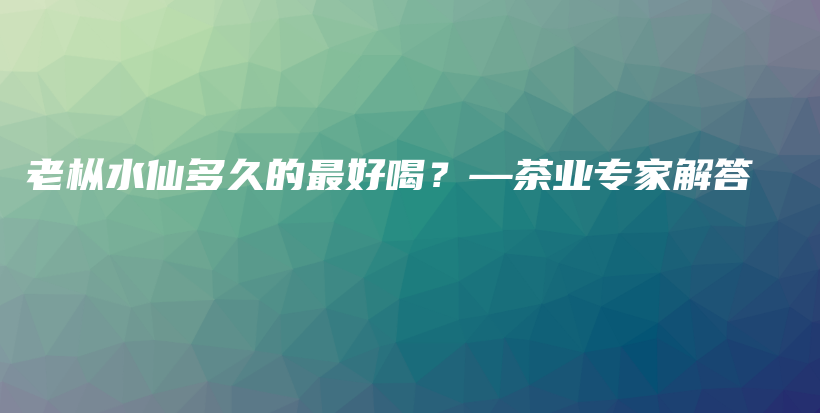 老枞水仙多久的最好喝？—茶业专家解答插图