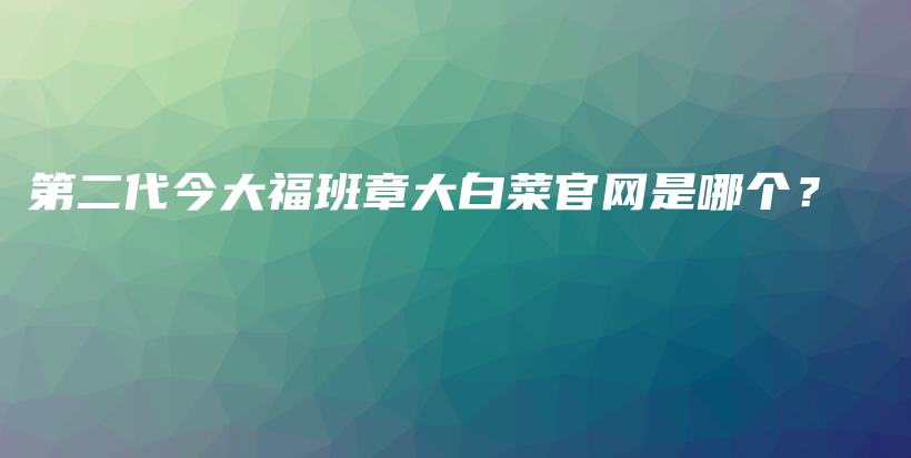 第二代今大福班章大白菜官网是哪个？插图