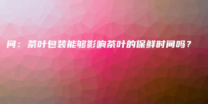 问：茶叶包装能够影响茶叶的保鲜时间吗？插图