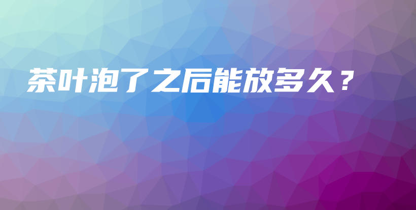 茶叶泡了之后能放多久？插图