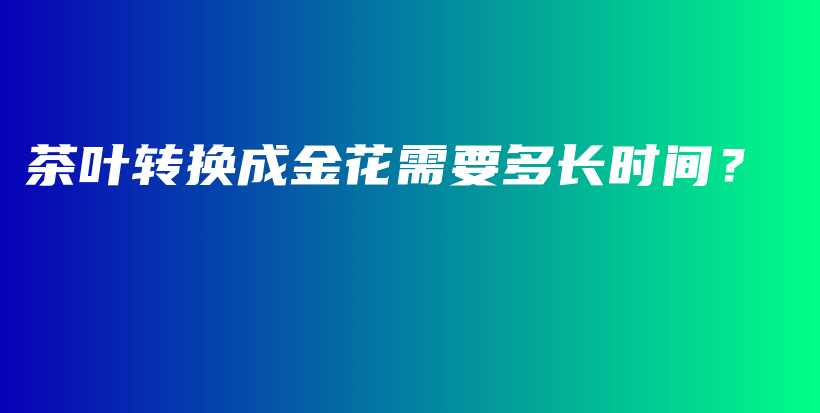 茶叶转换成金花需要多长时间？插图