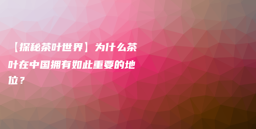 【探秘茶叶世界】为什么茶叶在中国拥有如此重要的地位？插图