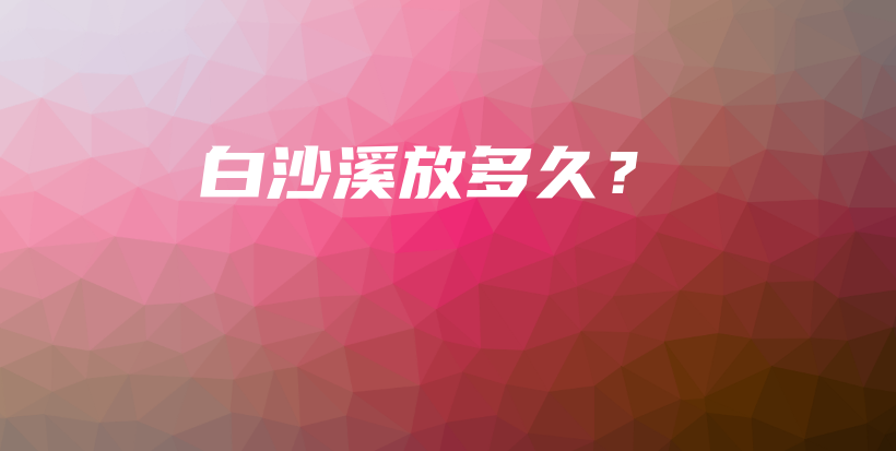 白沙溪放多久？插图