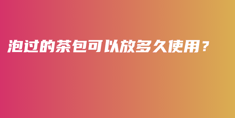 泡过的茶包可以放多久使用？插图