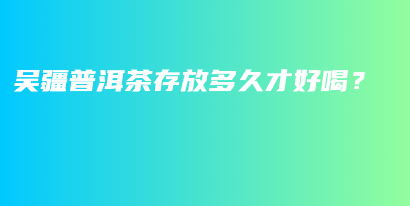 吴疆普洱茶存放多久才好喝？插图