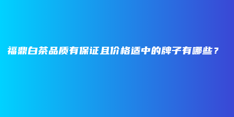 福鼎白茶品质有保证且价格适中的牌子有哪些？插图