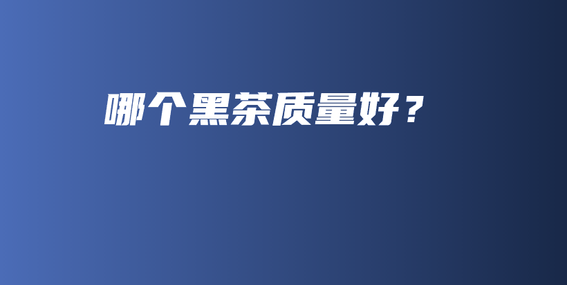 哪个黑茶质量好？插图