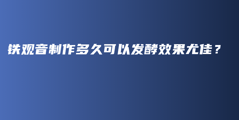 铁观音制作多久可以发酵效果尤佳？插图