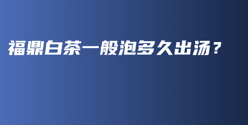 福鼎白茶一般泡多久出汤？插图