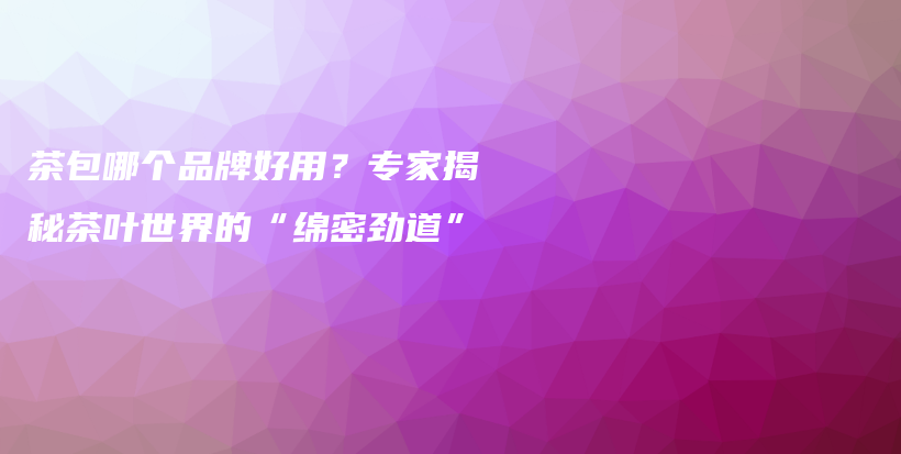 茶包哪个品牌好用？专家揭秘茶叶世界的“绵密劲道”插图