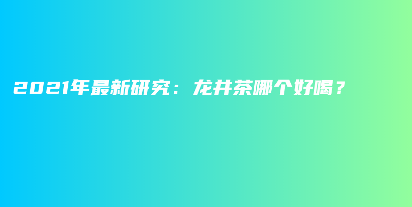 2021年最新研究：龙井茶哪个好喝？插图