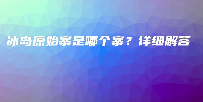 冰岛原始寨是哪个寨？详细解答插图