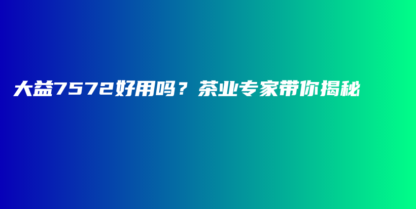 大益7572好用吗？茶业专家带你揭秘插图