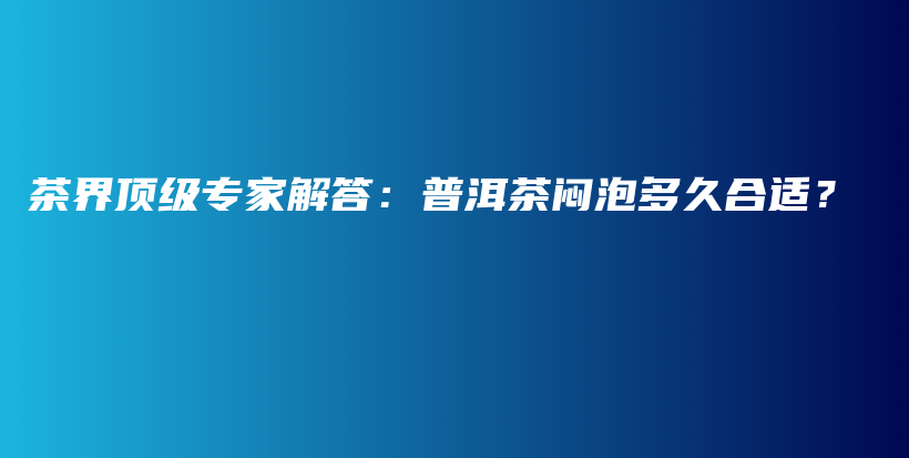 茶界顶级专家解答：普洱茶闷泡多久合适？插图