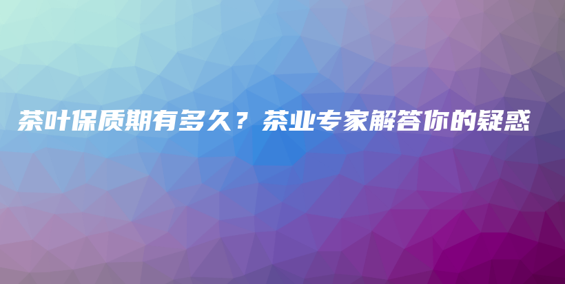 茶叶保质期有多久？茶业专家解答你的疑惑插图