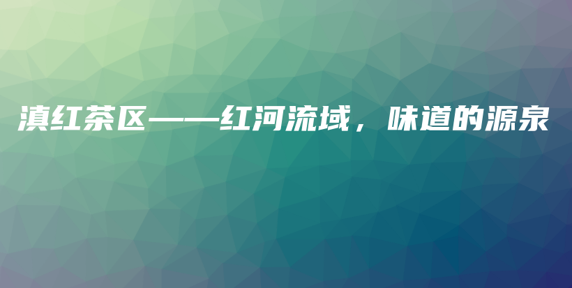 滇红茶区——红河流域，味道的源泉插图