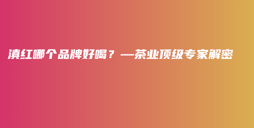 滇红哪个品牌好喝？—茶业顶级专家解密插图