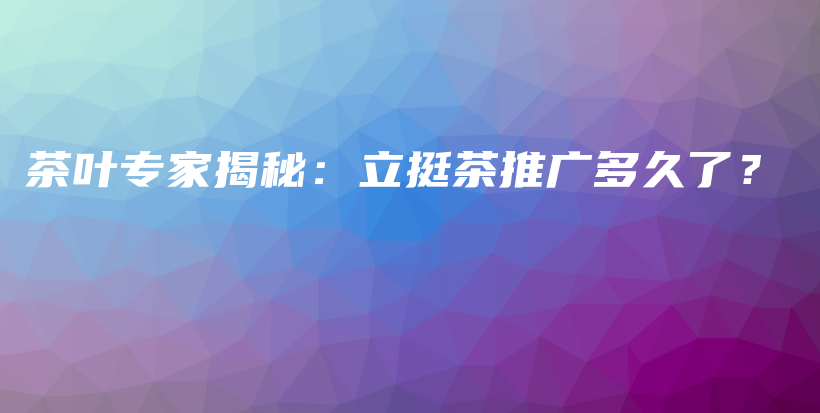 茶叶专家揭秘：立挺茶推广多久了？插图